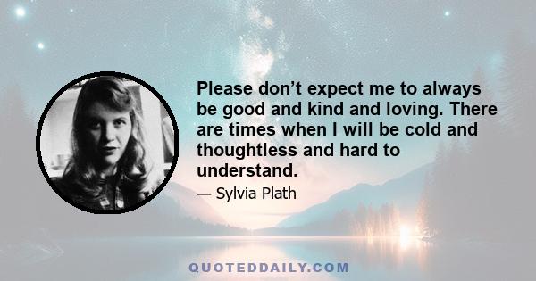 Please don’t expect me to always be good and kind and loving. There are times when I will be cold and thoughtless and hard to understand.