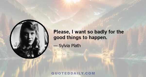 Please, I want so badly for the good things to happen.