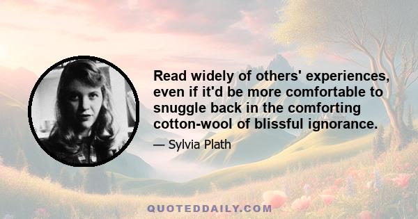 Read widely of others' experiences, even if it'd be more comfortable to snuggle back in the comforting cotton-wool of blissful ignorance.