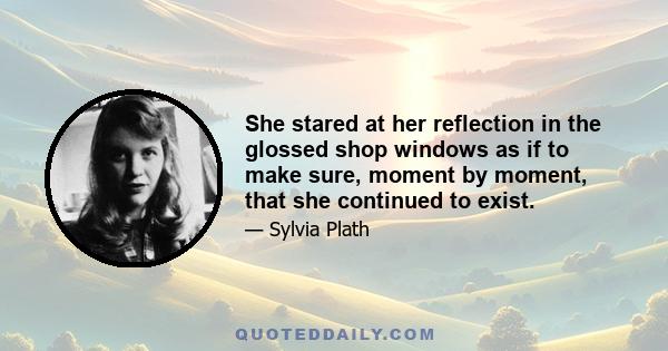 She stared at her reflection in the glossed shop windows as if to make sure, moment by moment, that she continued to exist.