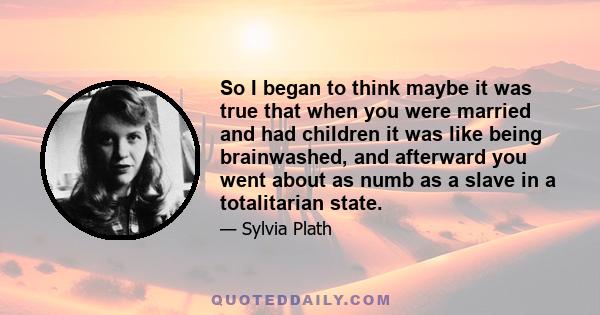 So I began to think maybe it was true that when you were married and had children it was like being brainwashed, and afterward you went about as numb as a slave in a totalitarian state.