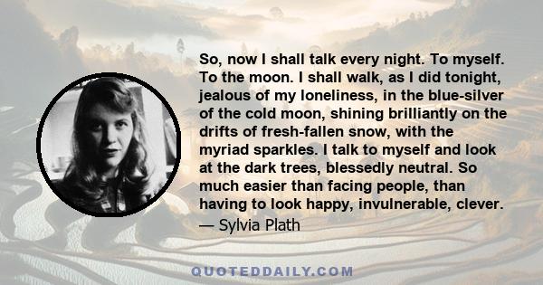 So, now I shall talk every night. To myself. To the moon. I shall walk, as I did tonight, jealous of my loneliness, in the blue-silver of the cold moon, shining brilliantly on the drifts of fresh-fallen snow, with the