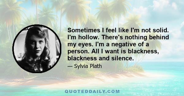 Sometimes I feel like I'm not solid. I'm hollow. There's nothing behind my eyes. I'm a negative of a person. All I want is blackness, blackness and silence.