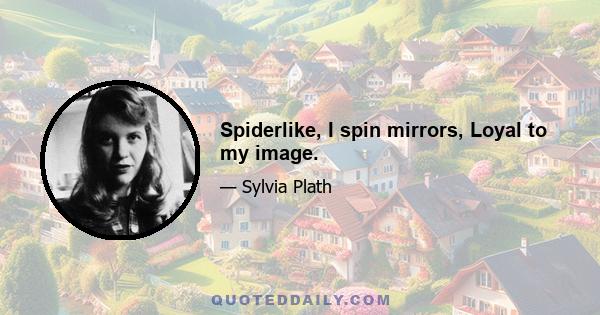 Spiderlike, I spin mirrors, Loyal to my image.