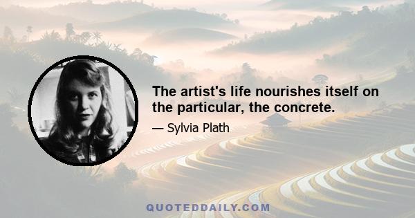 The artist's life nourishes itself on the particular, the concrete.