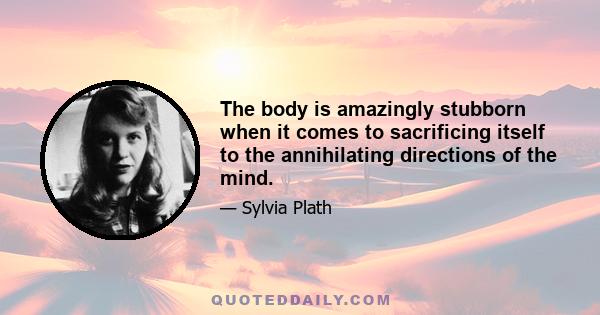 The body is amazingly stubborn when it comes to sacrificing itself to the annihilating directions of the mind.