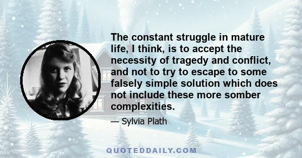 The constant struggle in mature life, I think, is to accept the necessity of tragedy and conflict, and not to try to escape to some falsely simple solution which does not include these more somber complexities.