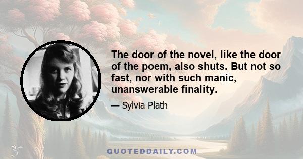 The door of the novel, like the door of the poem, also shuts. But not so fast, nor with such manic, unanswerable finality.