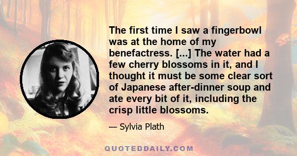 The first time I saw a fingerbowl was at the home of my benefactress. [...] The water had a few cherry blossoms in it, and I thought it must be some clear sort of Japanese after-dinner soup and ate every bit of it,