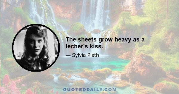 The sheets grow heavy as a lecher's kiss.