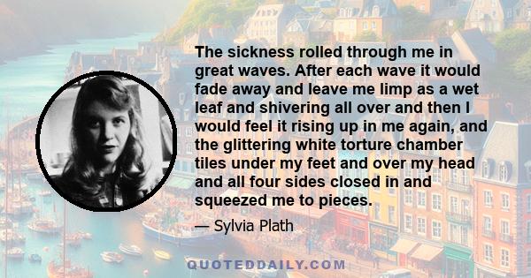 The sickness rolled through me in great waves. After each wave it would fade away and leave me limp as a wet leaf and shivering all over and then I would feel it rising up in me again, and the glittering white torture