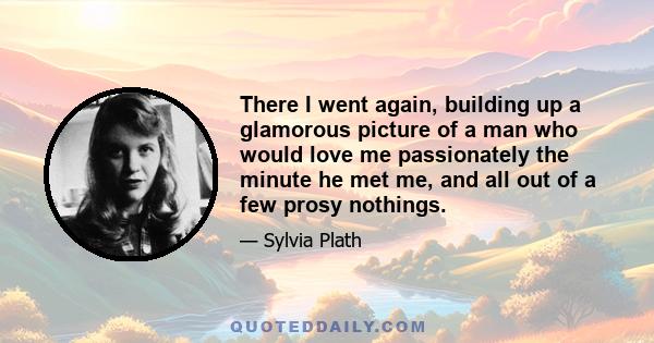 There I went again, building up a glamorous picture of a man who would love me passionately the minute he met me, and all out of a few prosy nothings.