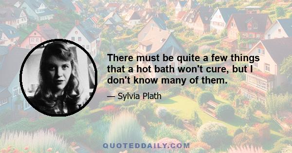 There must be quite a few things that a hot bath won't cure, but I don't know many of them.