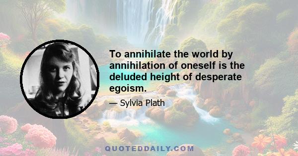 To annihilate the world by annihilation of oneself is the deluded height of desperate egoism.