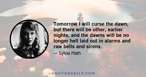 Tomorrow I will curse the dawn, but there will be other, earlier nights, and the dawns will be no longer hell laid out in alarms and raw bells and sirens.