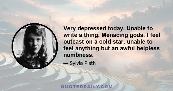 Very depressed today. Unable to write a thing. Menacing gods. I feel outcast on a cold star, unable to feel anything but an awful helpless numbness.