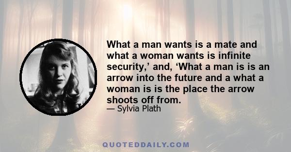 What a man wants is a mate and what a woman wants is infinite security,’ and, ‘What a man is is an arrow into the future and a what a woman is is the place the arrow shoots off from.