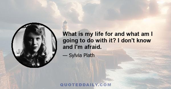 What is my life for and what am I going to do with it? I don't know and I'm afraid. I can never read all the books I want; I can never be all the people I want and live all the lives I want.