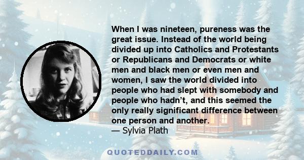 When I was nineteen, pureness was the great issue. Instead of the world being divided up into Catholics and Protestants or Republicans and Democrats or white men and black men or even men and women, I saw the world