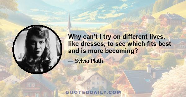 Why can’t I try on different lives, like dresses, to see which fits best and is more becoming?