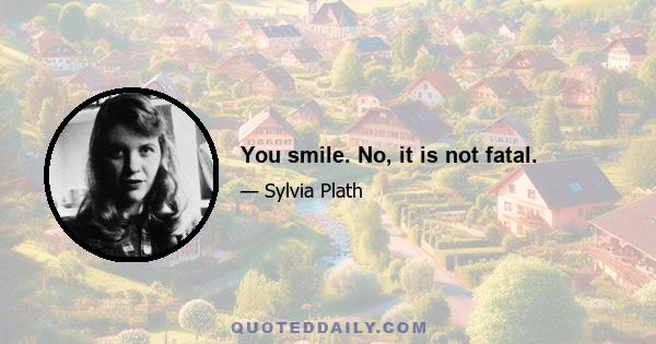 You smile. No, it is not fatal.