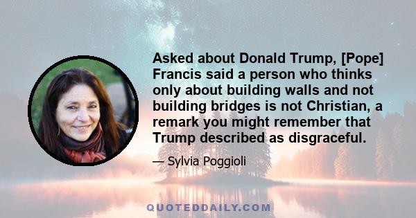 Asked about Donald Trump, [Pope] Francis said a person who thinks only about building walls and not building bridges is not Christian, a remark you might remember that Trump described as disgraceful.