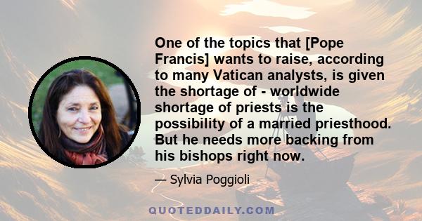 One of the topics that [Pope Francis] wants to raise, according to many Vatican analysts, is given the shortage of - worldwide shortage of priests is the possibility of a married priesthood. But he needs more backing