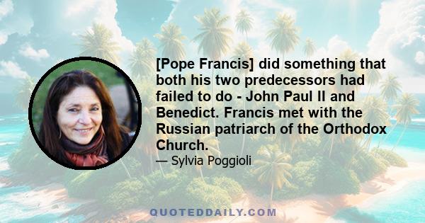 [Pope Francis] did something that both his two predecessors had failed to do - John Paul II and Benedict. Francis met with the Russian patriarch of the Orthodox Church.