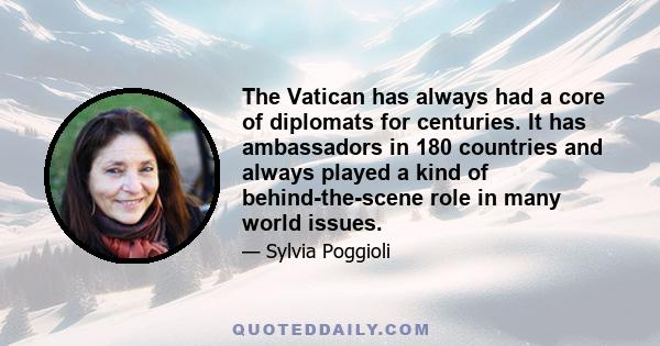 The Vatican has always had a core of diplomats for centuries. It has ambassadors in 180 countries and always played a kind of behind-the-scene role in many world issues.