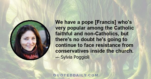 We have a pope [Francis] who's very popular among the Catholic faithful and non-Catholics, but there's no doubt he's going to continue to face resistance from conservatives inside the church.