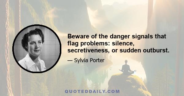 Beware of the danger signals that flag problems: silence, secretiveness, or sudden outburst.