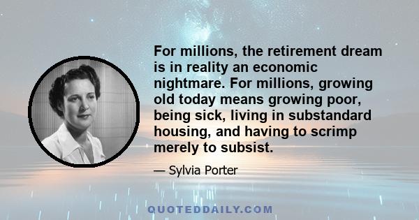 For millions, the retirement dream is in reality an economic nightmare. For millions, growing old today means growing poor, being sick, living in substandard housing, and having to scrimp merely to subsist.