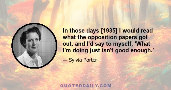 In those days [1935] I would read what the opposition papers got out, and I'd say to myself, 'What I'm doing just isn't good enough.'