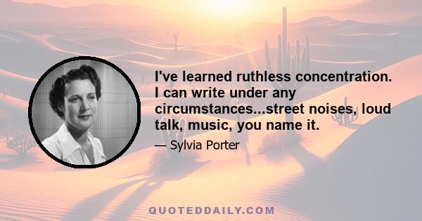 I've learned ruthless concentration. I can write under any circumstances...street noises, loud talk, music, you name it.