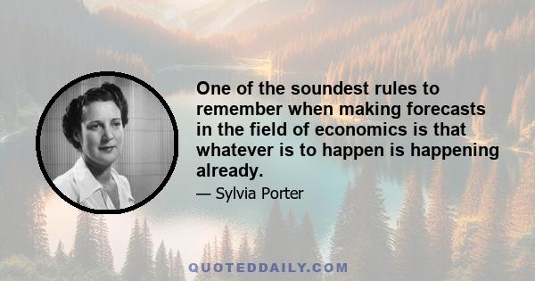 One of the soundest rules to remember when making forecasts in the field of economics is that whatever is to happen is happening already.