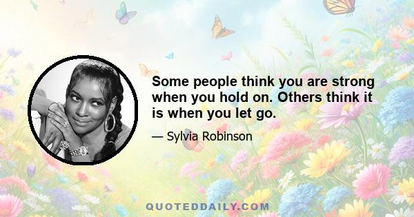 Some people think you are strong when you hold on. Others think it is when you let go.