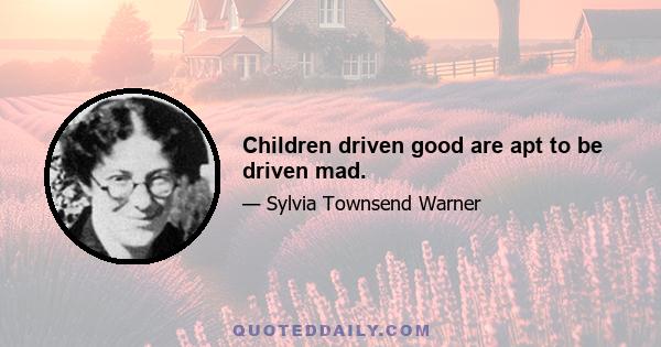 Children driven good are apt to be driven mad.