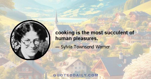 cooking is the most succulent of human pleasures.