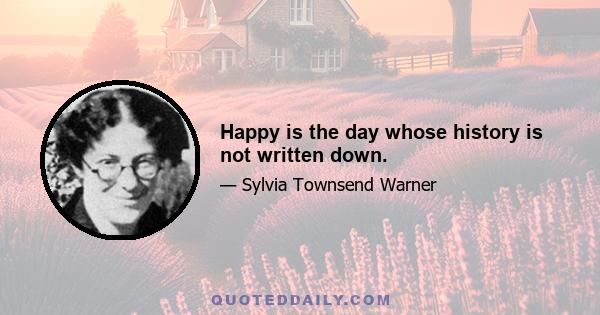 Happy is the day whose history is not written down.