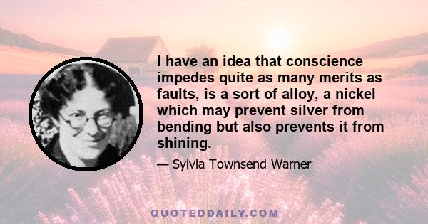 I have an idea that conscience impedes quite as many merits as faults, is a sort of alloy, a nickel which may prevent silver from bending but also prevents it from shining.