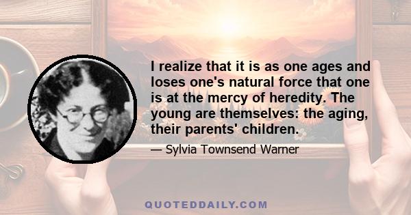 I realize that it is as one ages and loses one's natural force that one is at the mercy of heredity. The young are themselves: the aging, their parents' children.