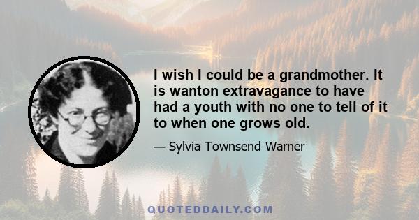 I wish I could be a grandmother. It is wanton extravagance to have had a youth with no one to tell of it to when one grows old.