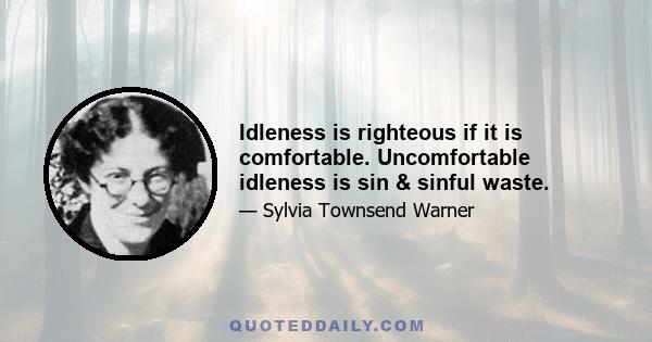 Idleness is righteous if it is comfortable. Uncomfortable idleness is sin & sinful waste.