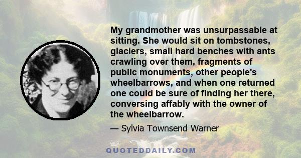 My grandmother was unsurpassable at sitting. She would sit on tombstones, glaciers, small hard benches with ants crawling over them, fragments of public monuments, other people's wheelbarrows, and when one returned one