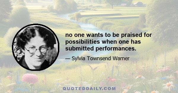 no one wants to be praised for possibilities when one has submitted performances.