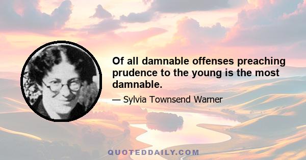 Of all damnable offenses preaching prudence to the young is the most damnable.