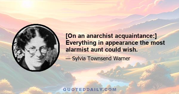 [On an anarchist acquaintance:] Everything in appearance the most alarmist aunt could wish.