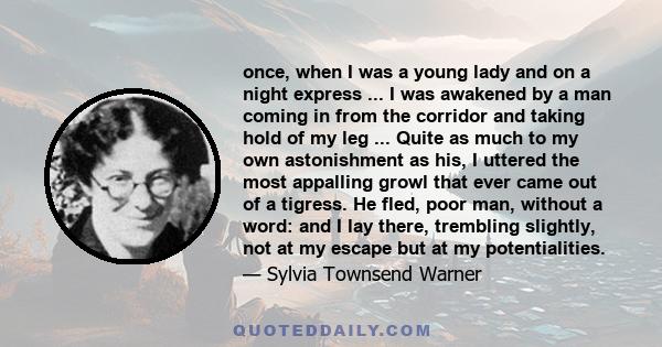 once, when I was a young lady and on a night express ... I was awakened by a man coming in from the corridor and taking hold of my leg ... Quite as much to my own astonishment as his, I uttered the most appalling growl