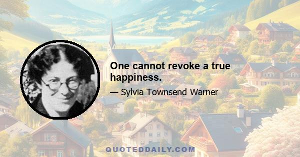 One cannot revoke a true happiness.