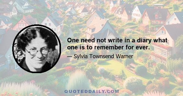 One need not write in a diary what one is to remember for ever.